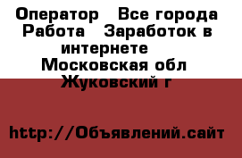 Оператор - Все города Работа » Заработок в интернете   . Московская обл.,Жуковский г.